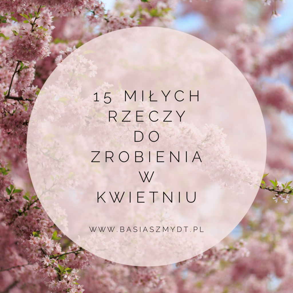 15 MIŁYCH RZECZY DO&nbsp;ZROBIENIA W&nbsp;KWIETNIU